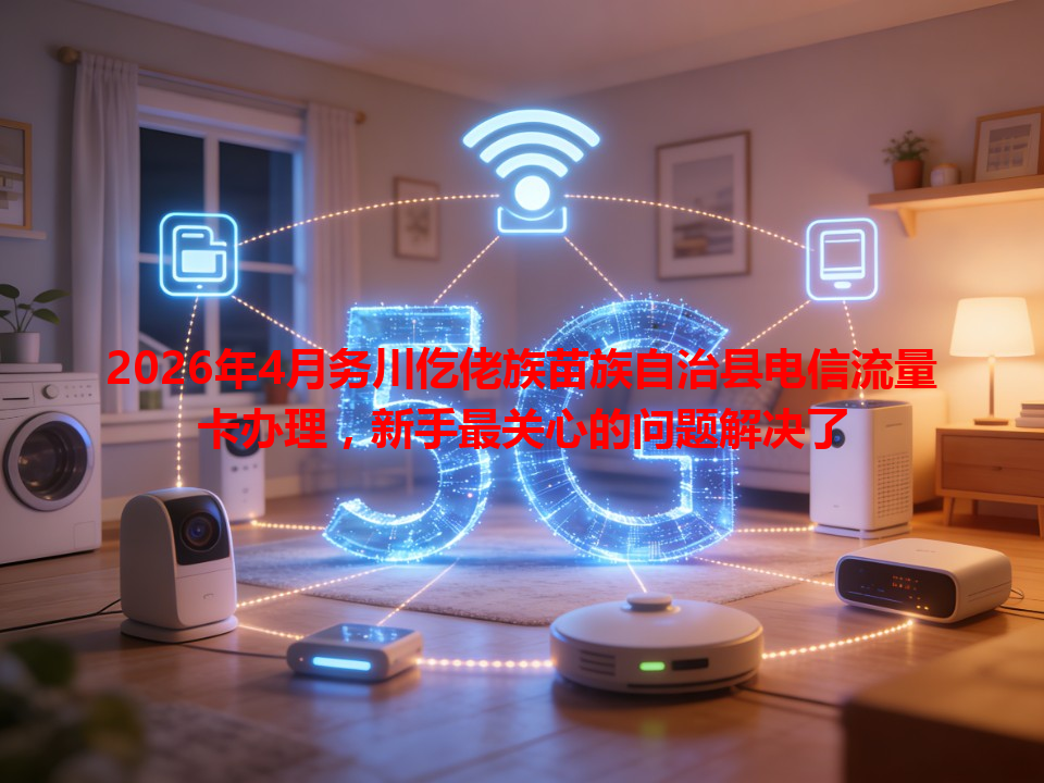 2026年4月务川仡佬族苗族自治县电信流量卡办理，新手最关心的问题解决了