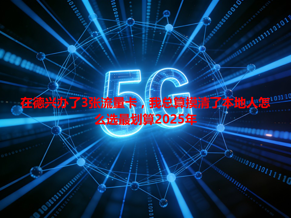 在德兴办了3张流量卡，我总算摸清了本地人怎么选最划算2025年