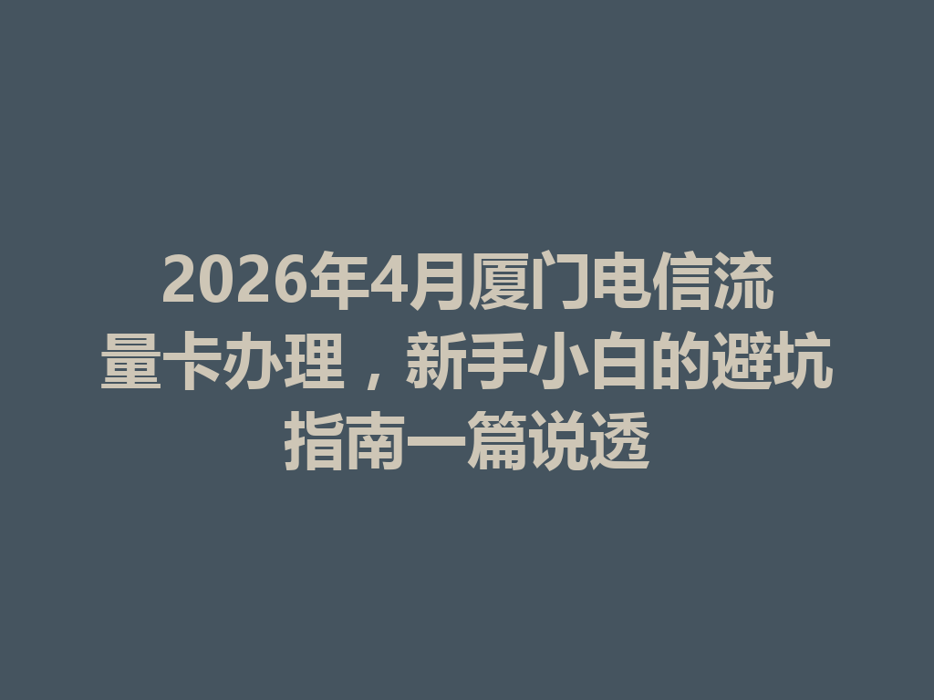 2026年4月厦门电信流量卡办理，新手小白的避坑指南一篇说透