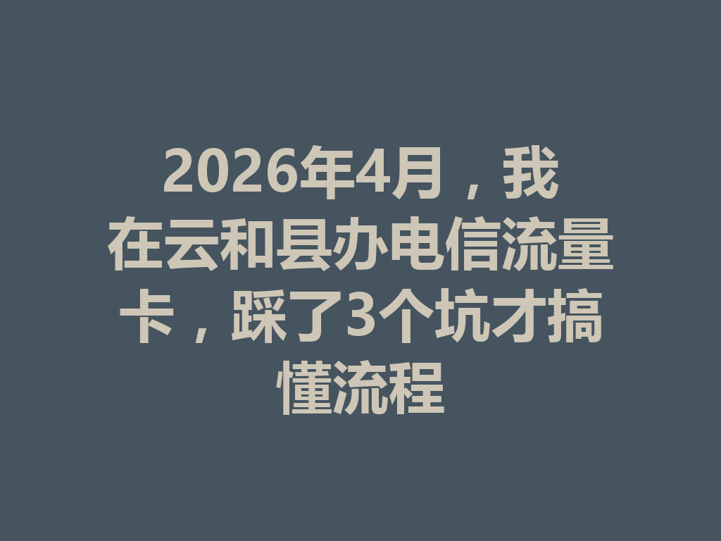 2026年4月，我在云和县办电信流量卡，踩了3个坑才搞懂流程