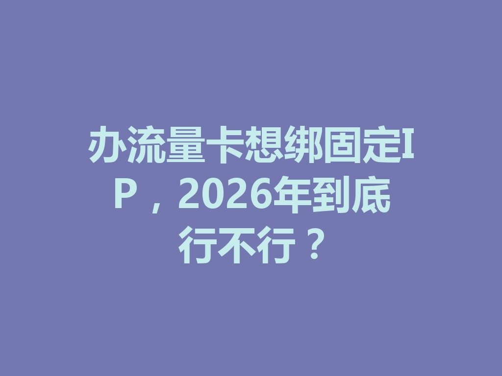 办流量卡想绑固定IP，2026年到底行不行？