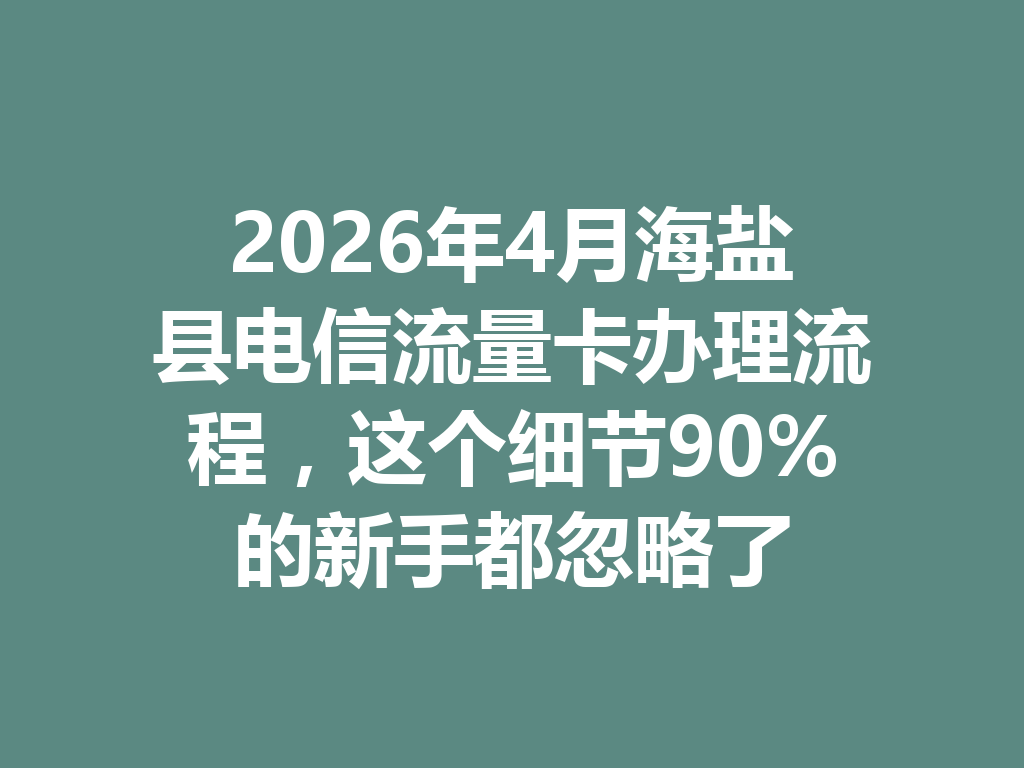 2026年4月海盐县电信流量卡办理流程，这个细节90%的新手都忽略了
