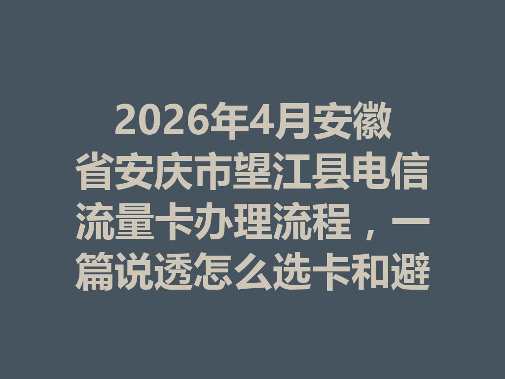2026年4月安徽省安庆市望江县电信流量卡办理流程，一篇说透怎么选卡和避坑