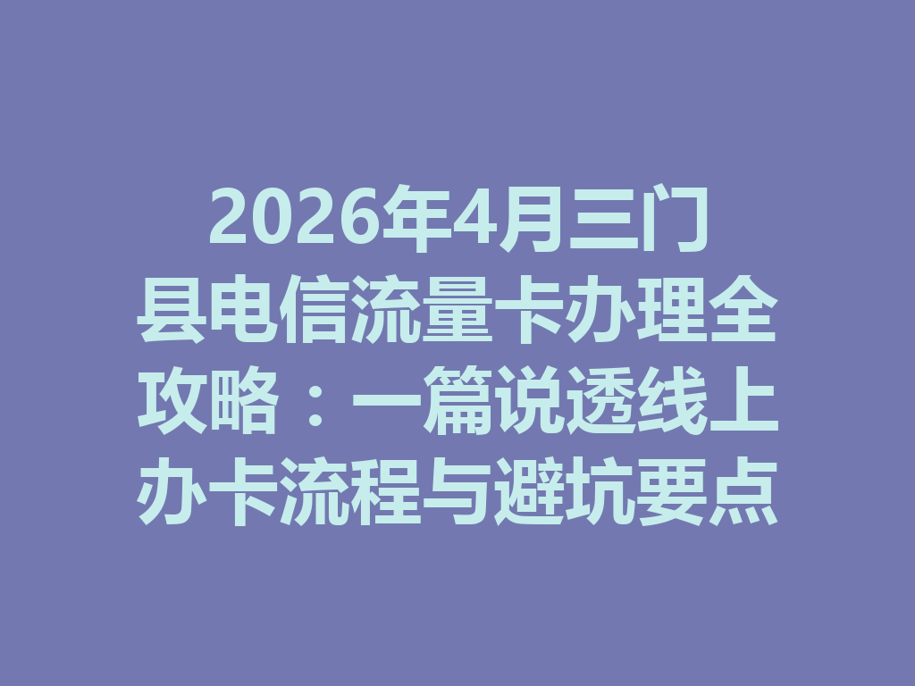 2026年4月三门县电信流量卡办理全攻略：一篇说透线上办卡流程与避坑要点