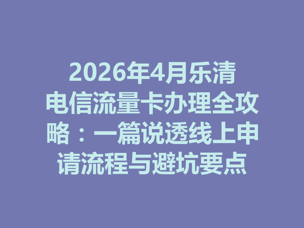 2026年4月乐清电信流量卡办理全攻略：一篇说透线上申请流程与避坑要点