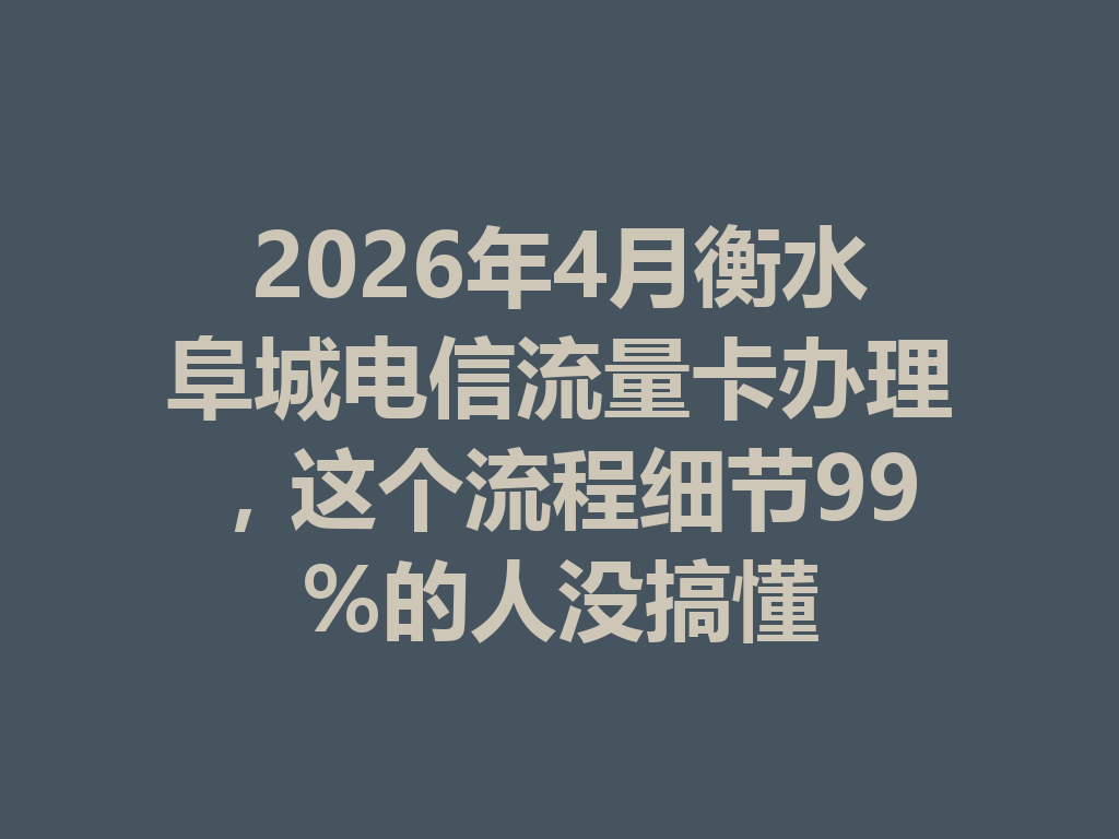 2026年4月衡水阜城电信流量卡办理，这个流程细节99%的人没搞懂