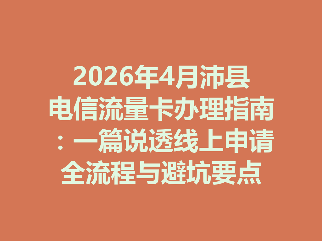 2026年4月沛县电信流量卡办理指南：一篇说透线上申请全流程与避坑要点