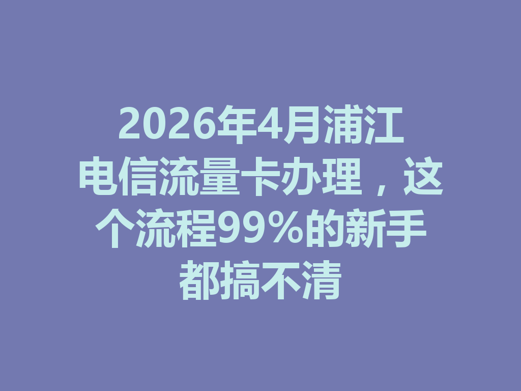 2026年4月浦江电信流量卡办理，这个流程99%的新手都搞不清