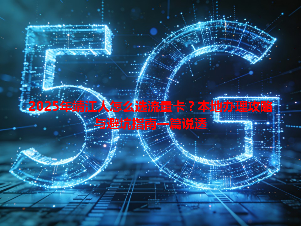 2025年靖江人怎么选流量卡？本地办理攻略与避坑指南一篇说透