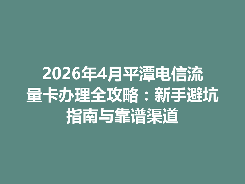 2026年4月平潭电信流量卡办理全攻略：新手避坑指南与靠谱渠道