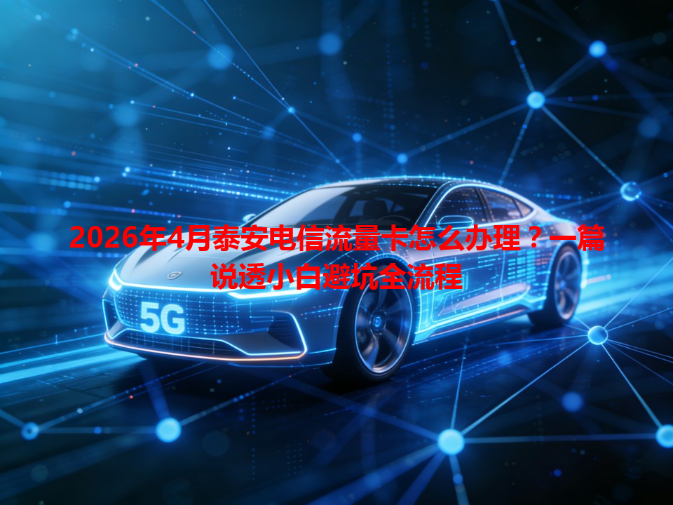 2026年4月泰安电信流量卡怎么办理？一篇说透小白避坑全流程