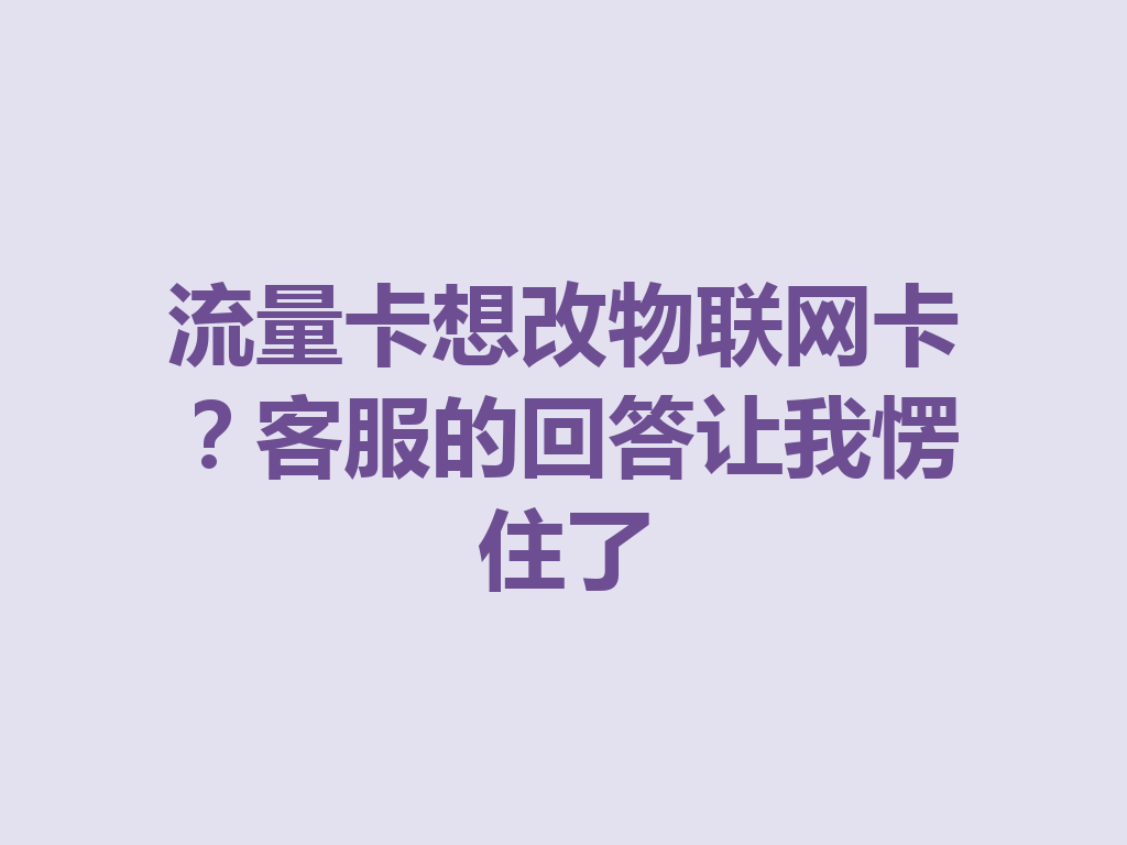 流量卡想改物联网卡？客服的回答让我愣住了