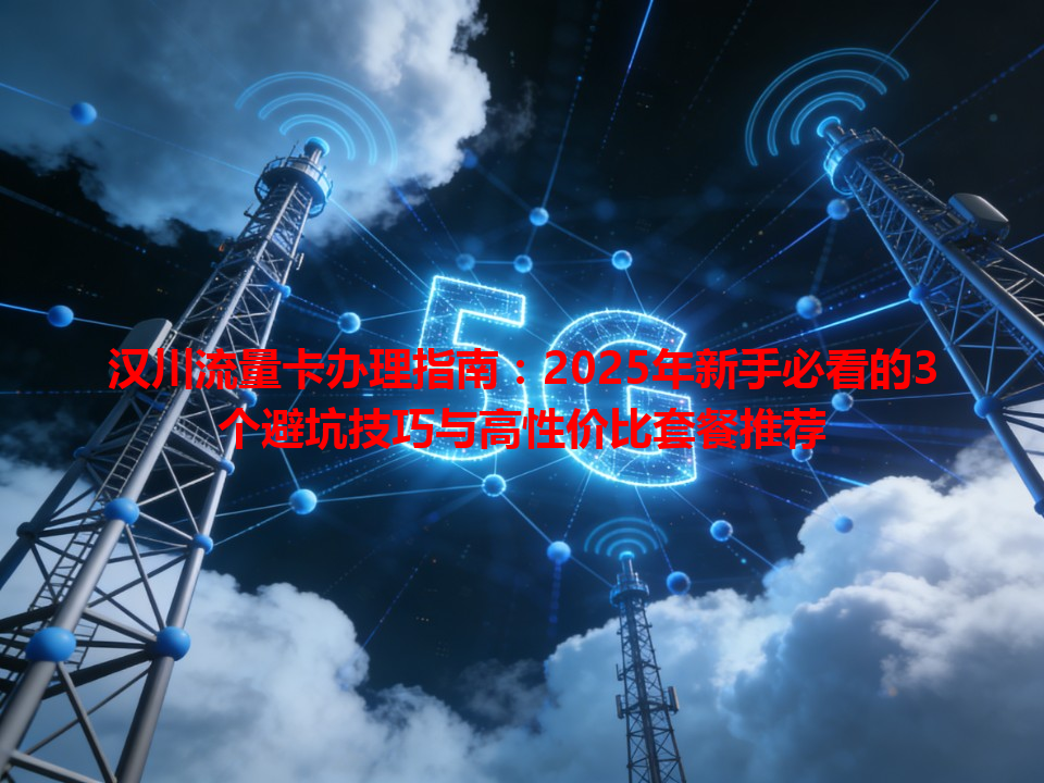 汉川流量卡办理指南：2025年新手必看的3个避坑技巧与高性价比套餐推荐