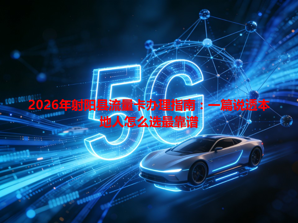 2026年射阳县流量卡办理指南：一篇说透本地人怎么选最靠谱