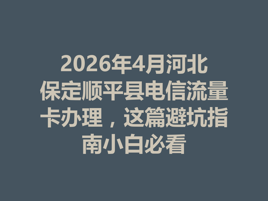 2026年4月河北保定顺平县电信流量卡办理，这篇避坑指南小白必看