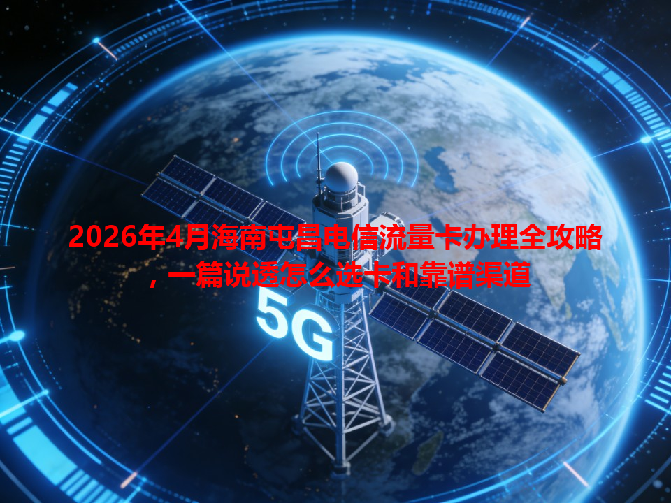 2026年4月海南屯昌电信流量卡办理全攻略，一篇说透怎么选卡和靠谱渠道