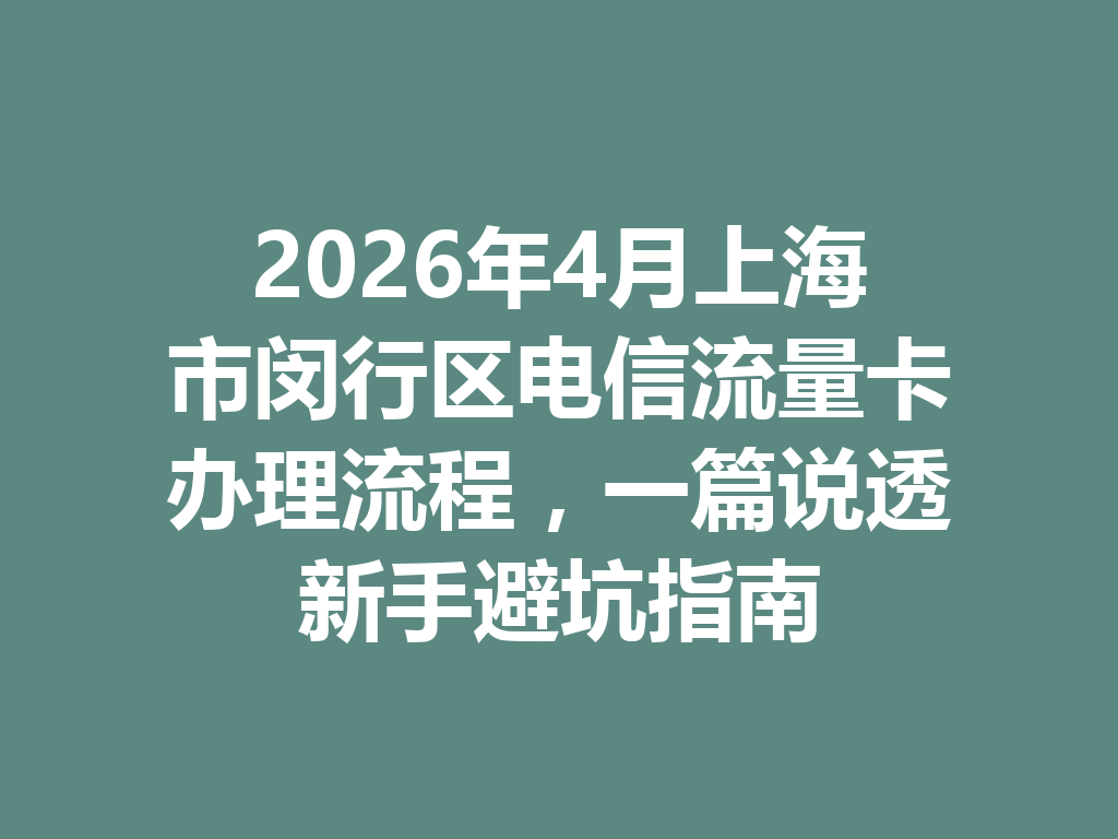 2026年4月上海市闵行区电信流量卡办理流程，一篇说透新手避坑指南