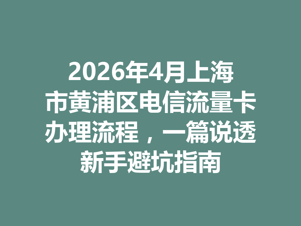 2026年4月上海市黄浦区电信流量卡办理流程，一篇说透新手避坑指南