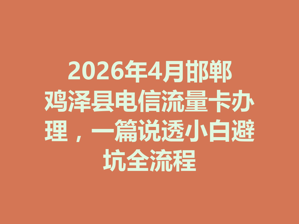 2026年4月邯郸鸡泽县电信流量卡办理，一篇说透小白避坑全流程