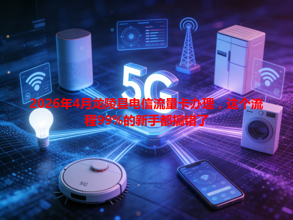 2026年4月龙陵县电信流量卡办理，这个流程99%的新手都搞错了