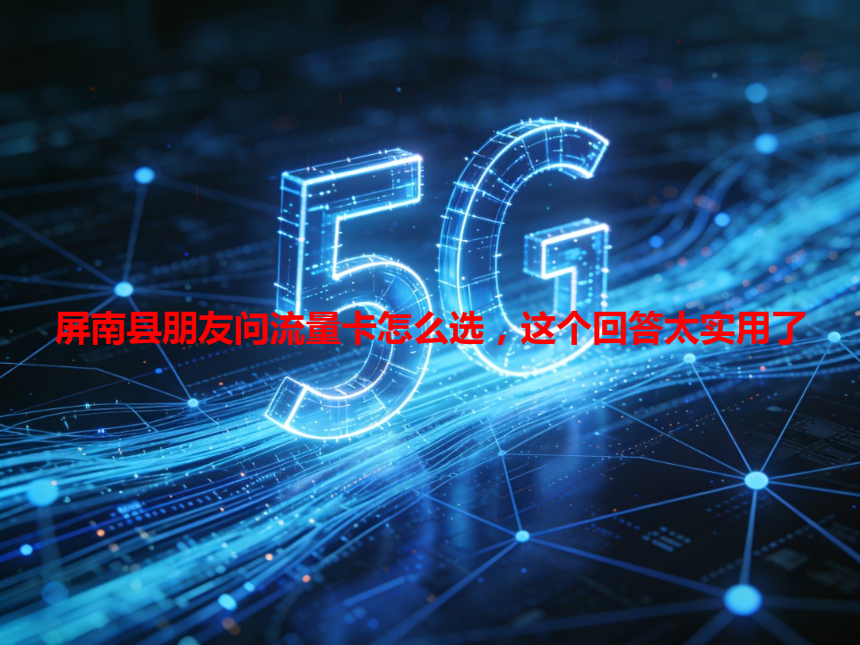 屏南县朋友问流量卡怎么选，这个回答太实用了