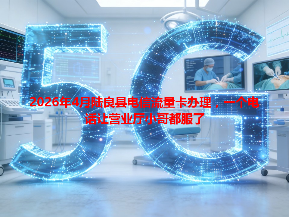 2026年4月陆良县电信流量卡办理，一个电话让营业厅小哥都服了