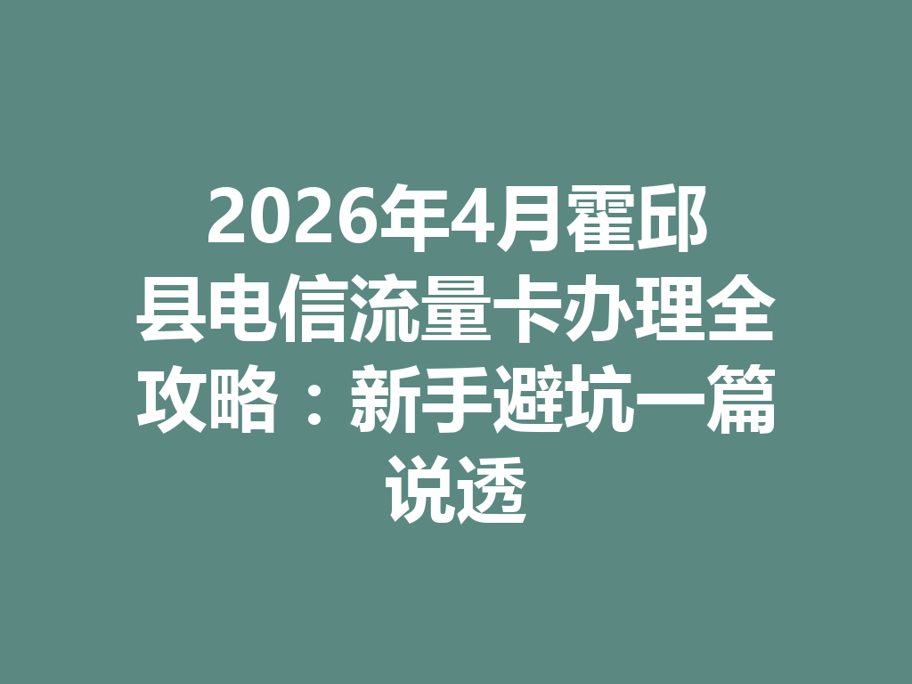 2026年4月霍邱县电信流量卡办理全攻略：新手避坑一篇说透