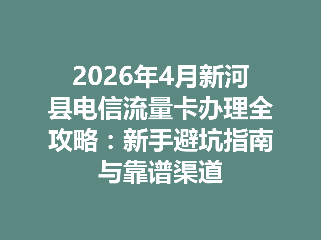 2026年4月新河县电信流量卡办理全攻略：新手避坑指南与靠谱渠道