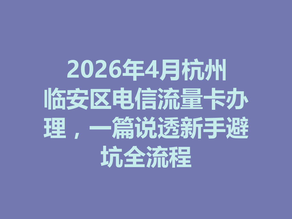2026年4月杭州临安区电信流量卡办理，一篇说透新手避坑全流程