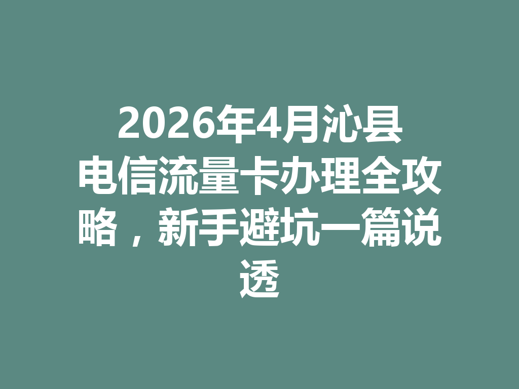 2026年4月沁县电信流量卡办理全攻略，新手避坑一篇说透