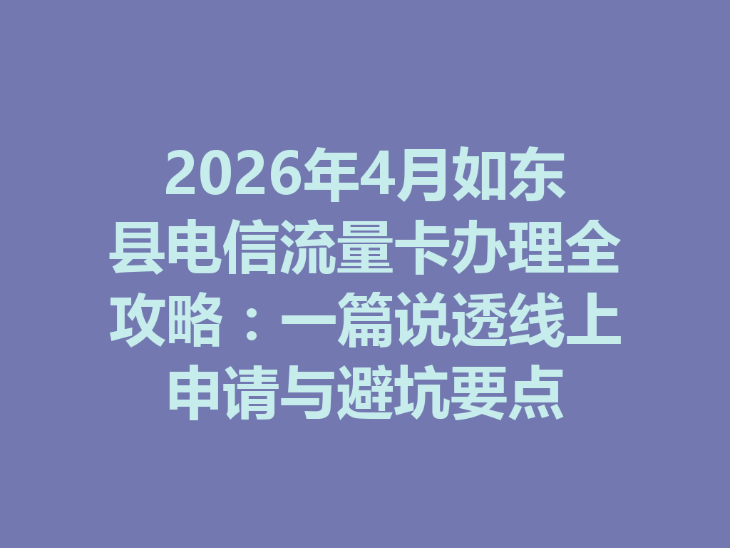2026年4月如东县电信流量卡办理全攻略：一篇说透线上申请与避坑要点