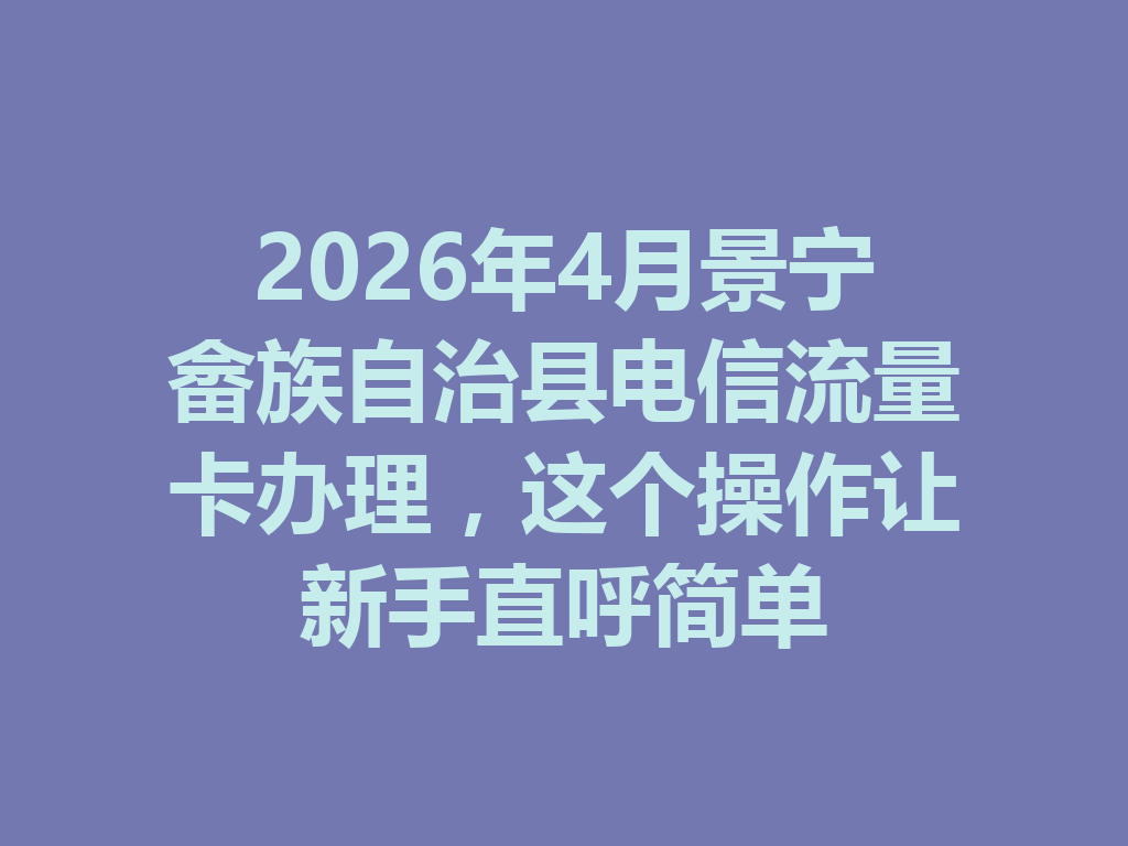 2026年4月景宁畲族自治县电信流量卡办理，这个操作让新手直呼简单