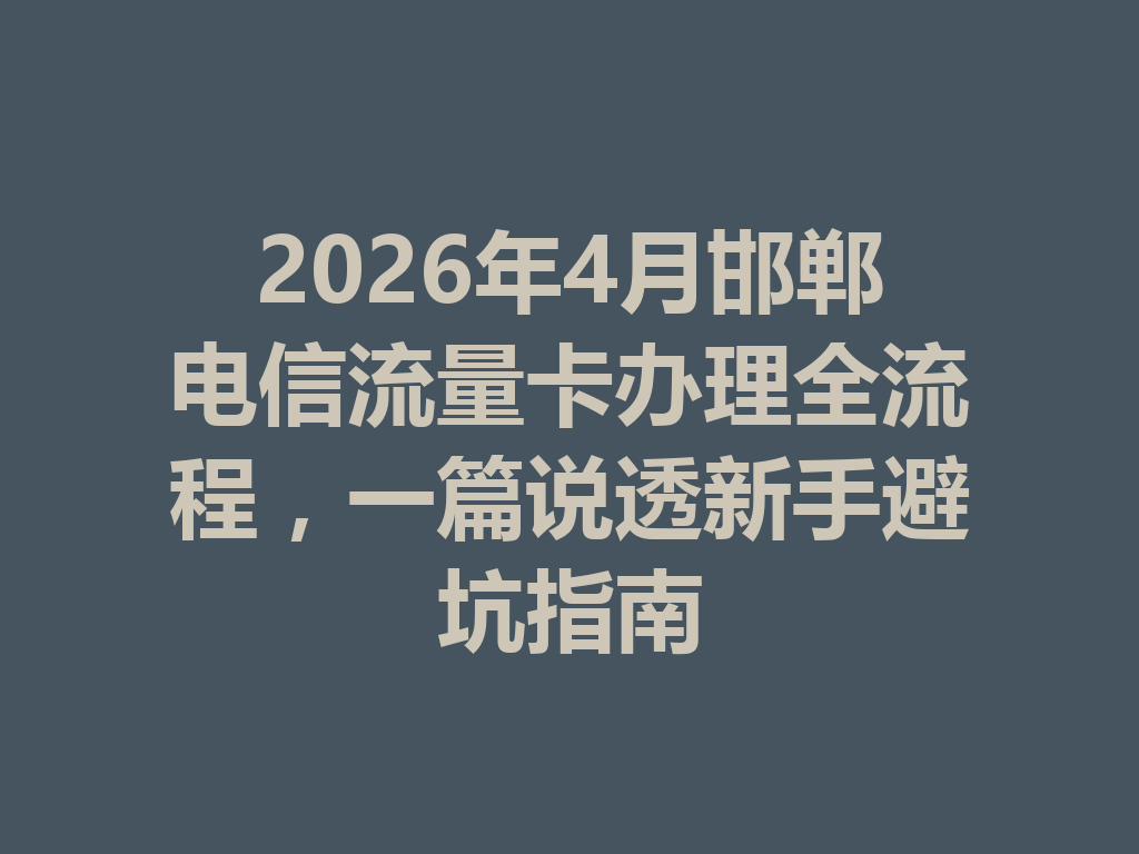 2026年4月邯郸电信流量卡办理全流程，一篇说透新手避坑指南