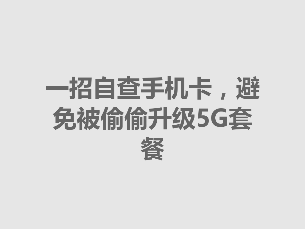 一招自查手机卡，避免被偷偷升级5G套餐
