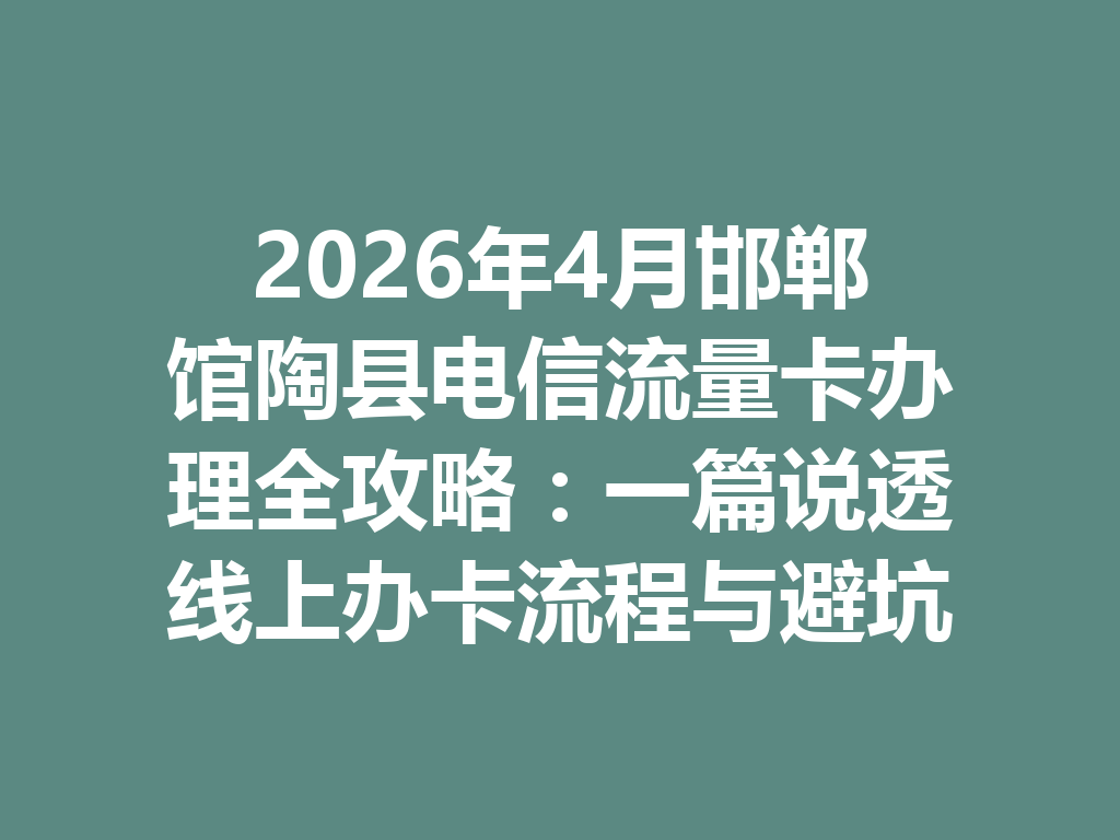 2026年4月邯郸馆陶县电信流量卡办理全攻略：一篇说透线上办卡流程与避坑指南