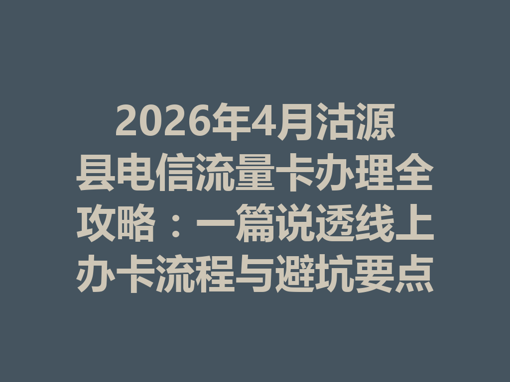 2026年4月沽源县电信流量卡办理全攻略：一篇说透线上办卡流程与避坑要点