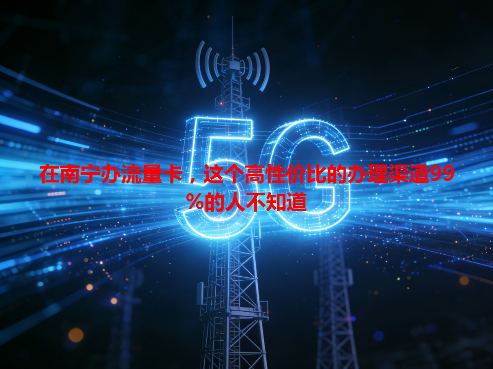 在南宁办流量卡，这个高性价比的办理渠道99%的人不知道