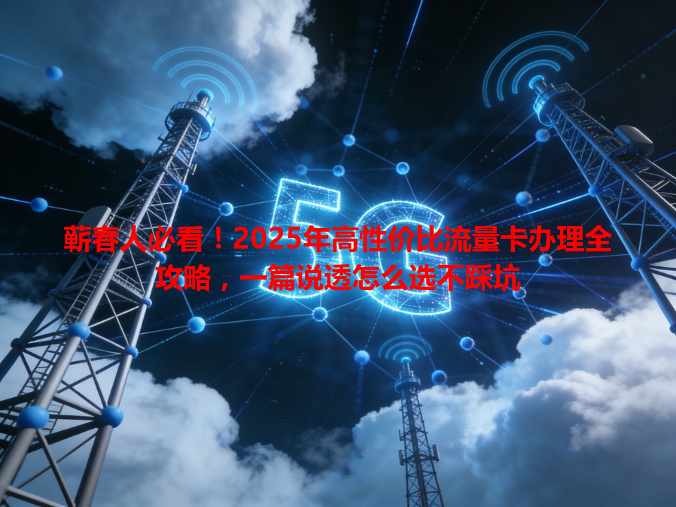 蕲春人必看！2025年高性价比流量卡办理全攻略，一篇说透怎么选不踩坑