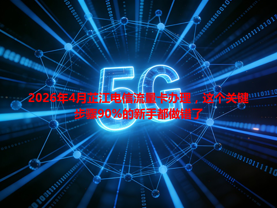 2026年4月芷江电信流量卡办理，这个关键步骤90%的新手都做错了