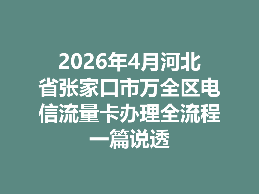 2026年4月河北省张家口市万全区电信流量卡办理全流程一篇说透