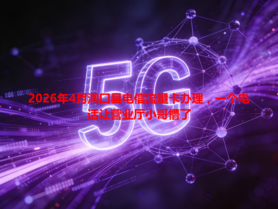 2026年4月洞口县电信流量卡办理，一个电话让营业厅小哥懵了