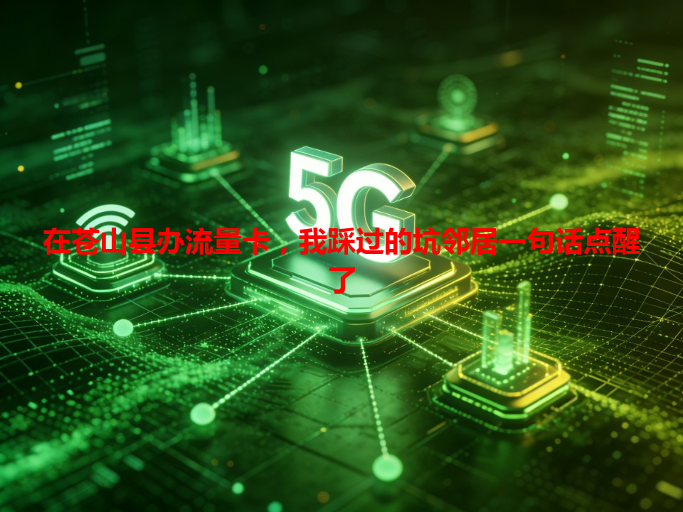 在苍山县办流量卡，我踩过的坑邻居一句话点醒了