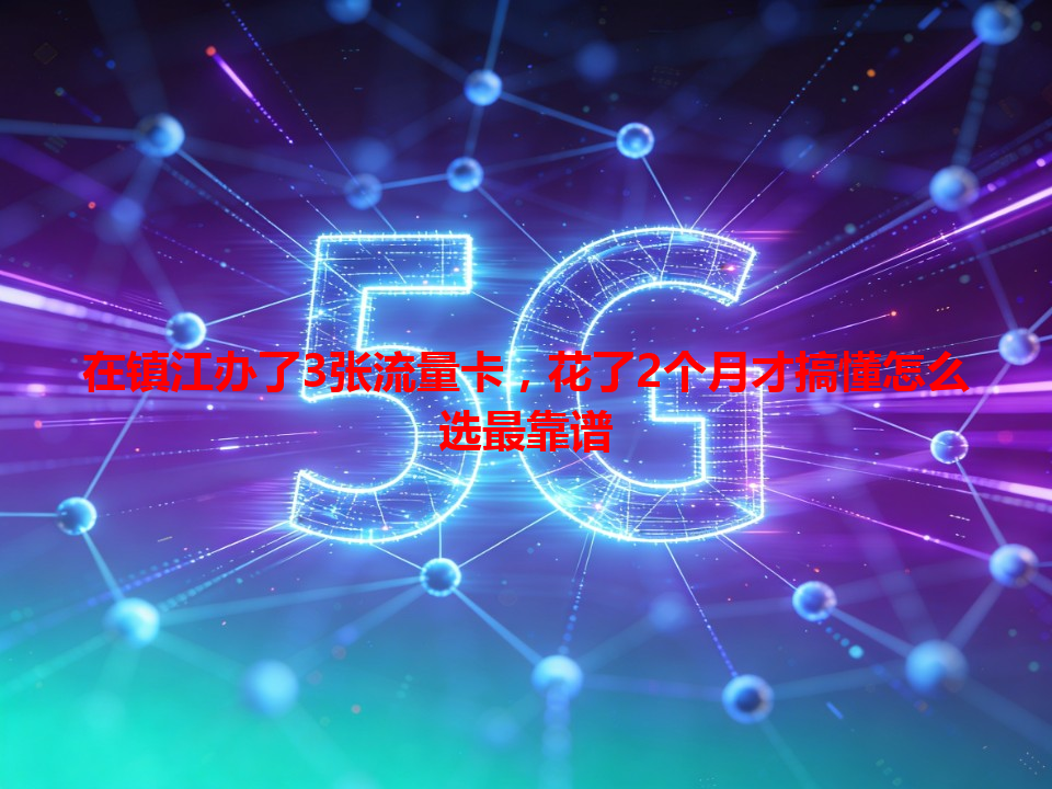 在镇江办了3张流量卡，花了2个月才搞懂怎么选最靠谱