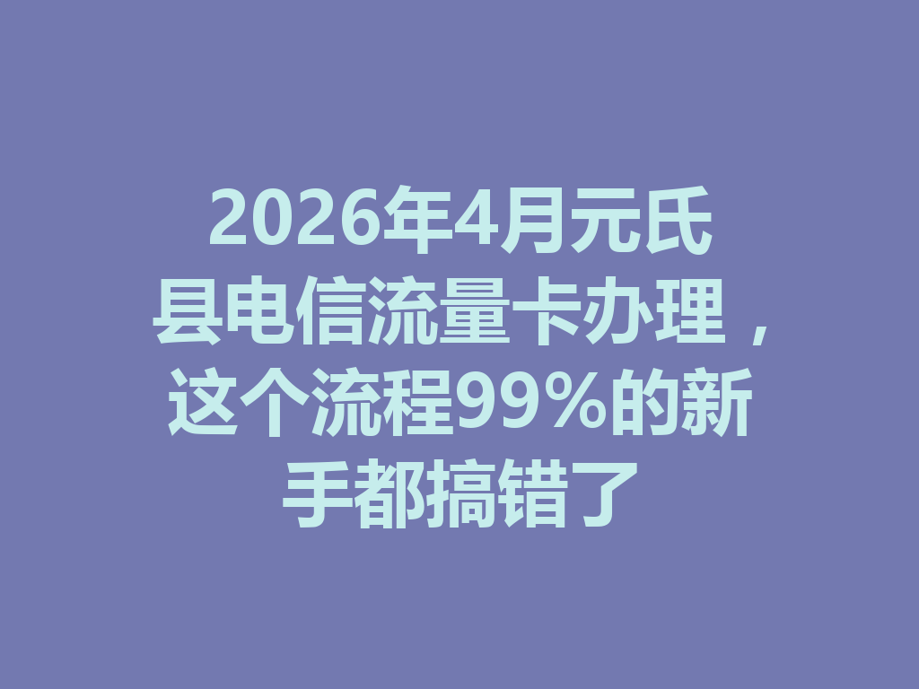 2026年4月元氏县电信流量卡办理，这个流程99%的新手都搞错了
