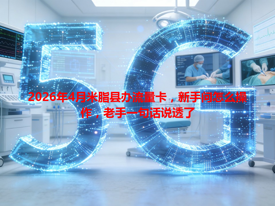 2026年4月米脂县办流量卡，新手问怎么操作，老手一句话说透了