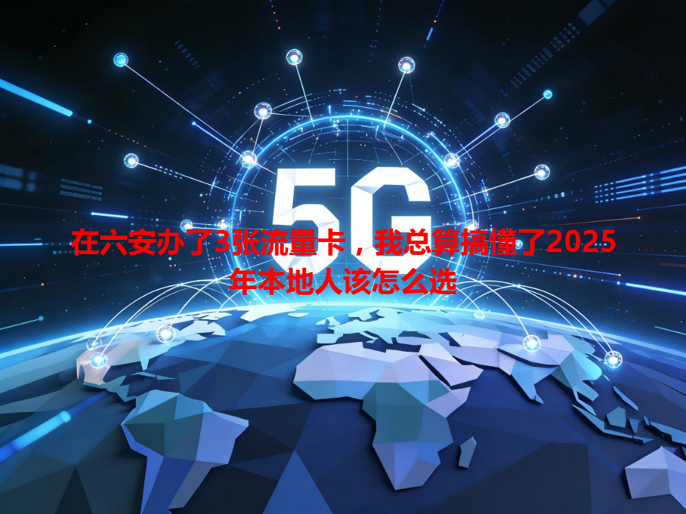 在六安办了3张流量卡，我总算搞懂了2025年本地人该怎么选