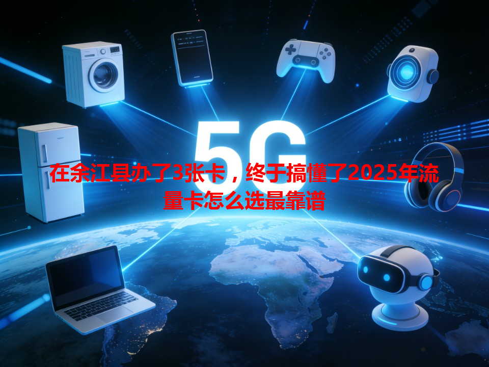 在余江县办了3张卡，终于搞懂了2025年流量卡怎么选最靠谱