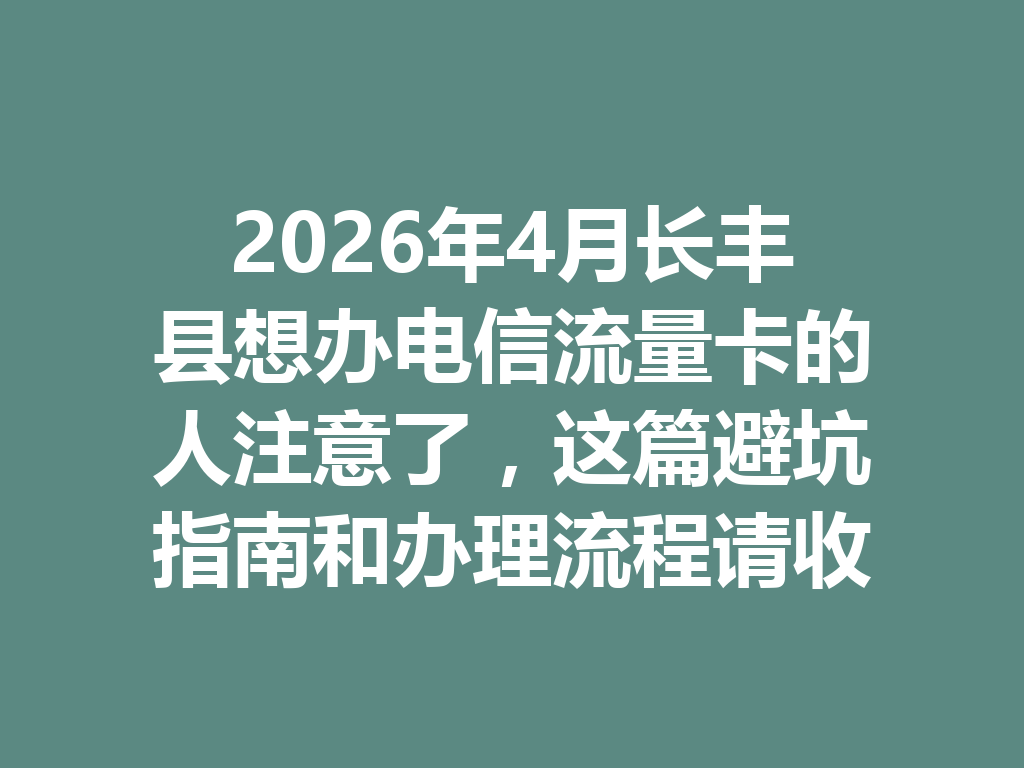 2026年4月长丰县想办电信流量卡的人注意了，这篇避坑指南和办理流程请收好