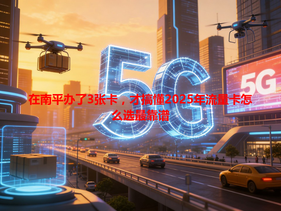 在南平办了3张卡，才搞懂2025年流量卡怎么选最靠谱