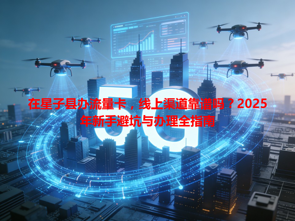 在星子县办流量卡，线上渠道靠谱吗？2025年新手避坑与办理全指南